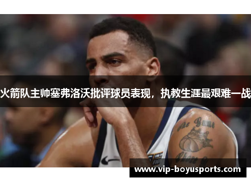 火箭队主帅塞弗洛沃批评球员表现，执教生涯最艰难一战