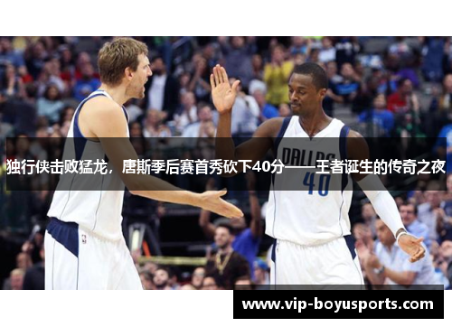 独行侠击败猛龙，唐斯季后赛首秀砍下40分——王者诞生的传奇之夜