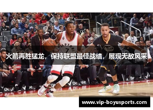 火箭再胜猛龙，保持联盟最佳战绩，展现无敌风采