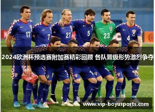 2024欧洲杯预选赛附加赛精彩回顾 各队晋级形势激烈争夺