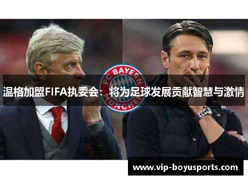 温格加盟FIFA执委会：将为足球发展贡献智慧与激情