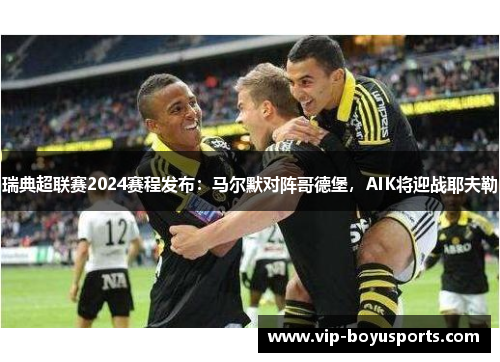 瑞典超联赛2024赛程发布：马尔默对阵哥德堡，AIK将迎战耶夫勒
