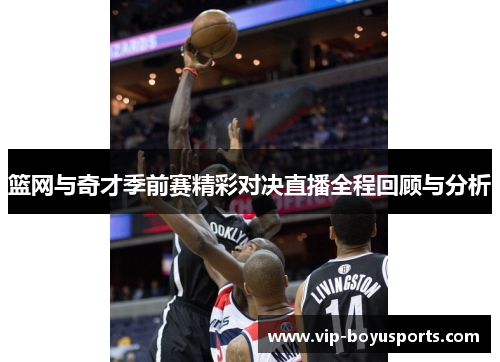 篮网与奇才季前赛精彩对决直播全程回顾与分析